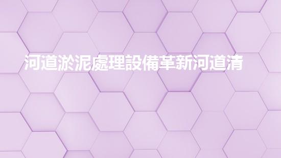 河道淤泥處理設備革新河道清潔技術，提升水域生態(tài)環(huán)境質量！